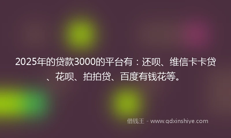 2025年的贷款3000的平台有：还呗、维信卡卡贷、花呗、拍拍贷、百度有钱花等。