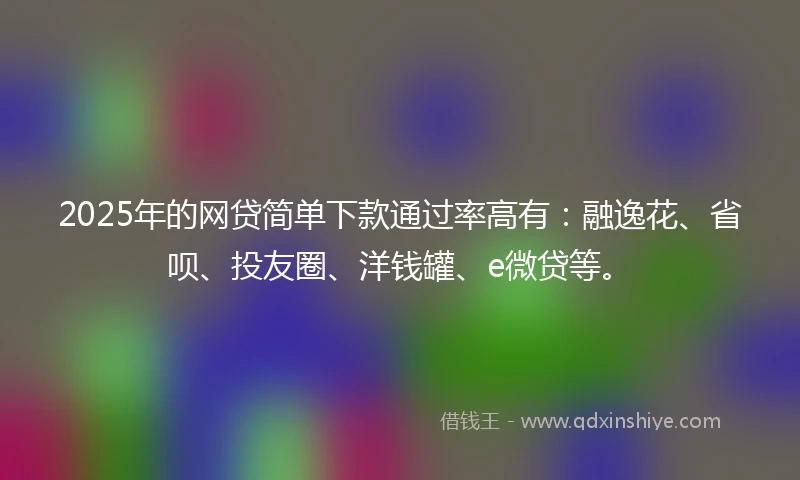 2025年的网贷简单下款通过率高有：融逸花、省呗、投友圈、洋钱罐、e微贷等。