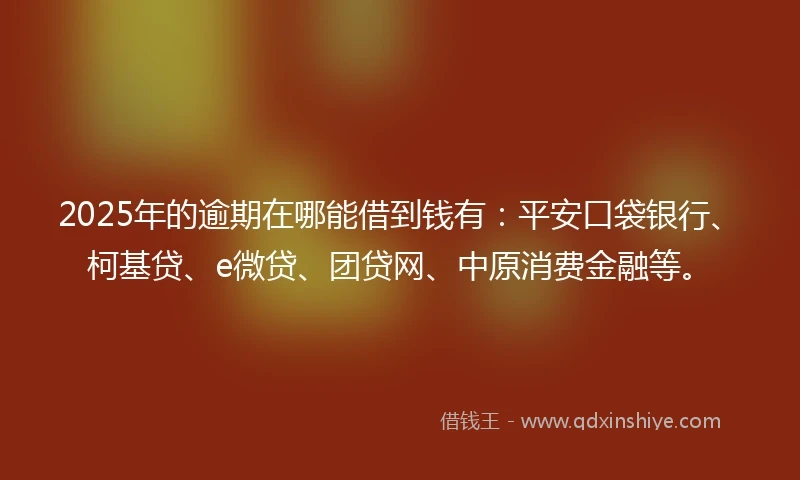 2025年的逾期在哪能借到钱有：平安口袋银行、柯基贷、e微贷、团贷网、中原消费金融等。