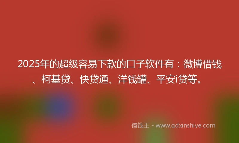 2025年的超级容易下款的口子软件有：微博借钱、柯基贷、快贷通、洋钱罐、平安i贷等。