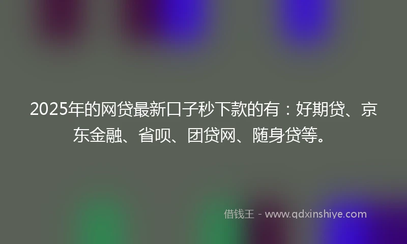 2025年的网贷最新口子秒下款的有：好期贷、京东金融、省呗、团贷网、随身贷等。