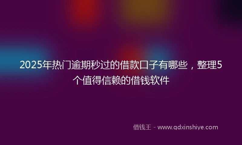 2025年热门逾期秒过的借款口子有哪些，整理5个值得信赖的借钱软件