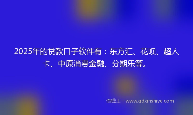 2025年的贷款口子软件有：东方汇、花呗、超人卡、中原消费金融、分期乐等。