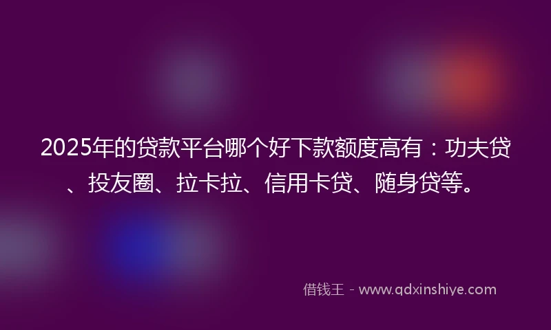 2025年的贷款平台哪个好下款额度高有：功夫贷、投友圈、拉卡拉、信用卡贷、随身贷等。