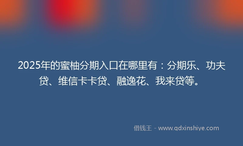 2025年的蜜柚分期入口在哪里有：分期乐、功夫贷、维信卡卡贷、融逸花、我来贷等。