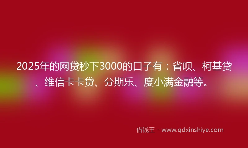 2025年的网贷秒下3000的口子有：省呗、柯基贷、维信卡卡贷、分期乐、度小满金融等。