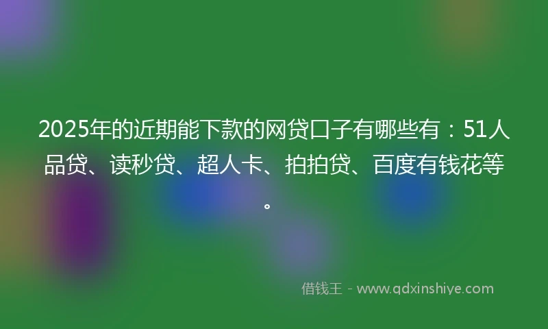 2025年的近期能下款的网贷口子有哪些有：51人品贷、读秒贷、超人卡、拍拍贷、百度有钱花等。