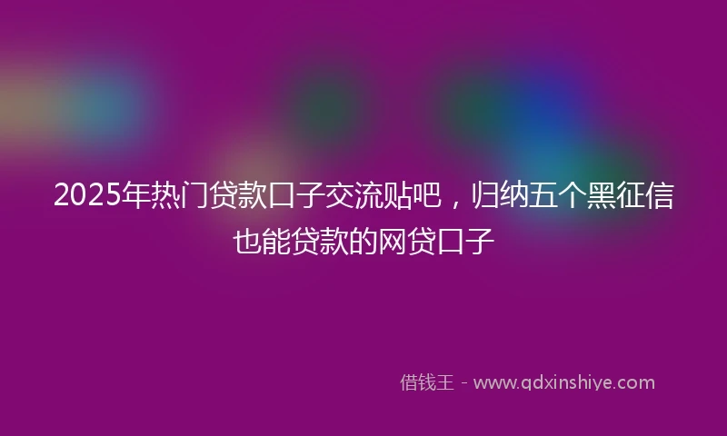 2025年热门贷款口子交流贴吧，归纳五个黑征信也能贷款的网贷口子