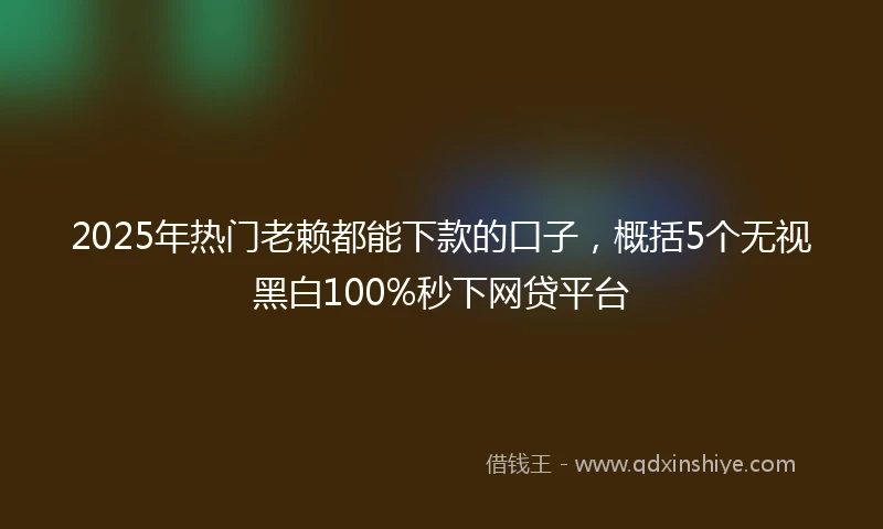 2025年热门老赖都能下款的口子，概括5个无视黑白100%秒下网贷平台