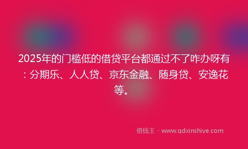2025年的门槛低的借贷平台都通过不了咋办呀有：分期乐、人人贷、京东金融、随身贷、安逸花等。