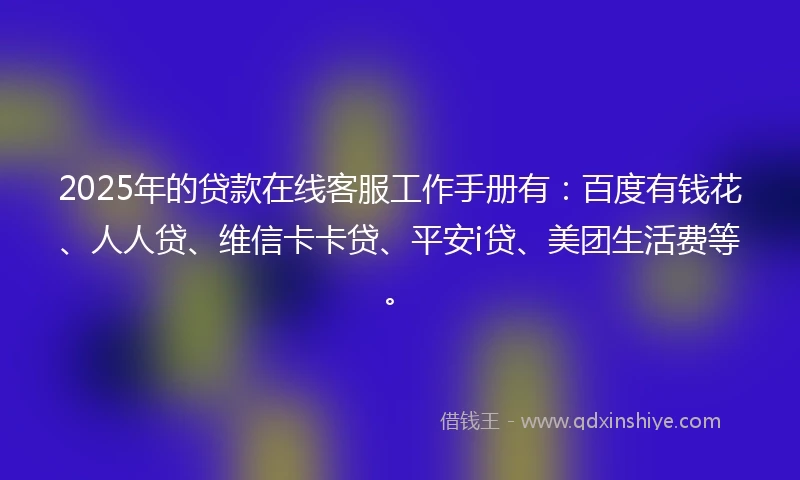 2025年的贷款在线客服工作手册有：百度有钱花、人人贷、维信卡卡贷、平安i贷、美团生活费等。