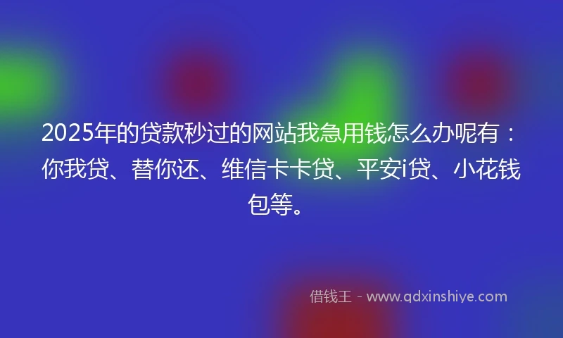 2025年的贷款秒过的网站我急用钱怎么办呢有：你我贷、替你还、维信卡卡贷、平安i贷、小花钱包等。