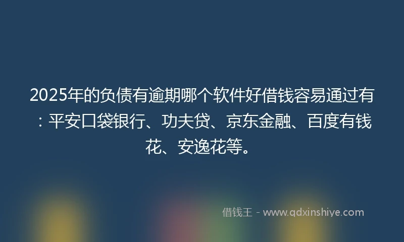 2025年的负债有逾期哪个软件好借钱容易通过有：平安口袋银行、功夫贷、京东金融、百度有钱花、安逸花等。