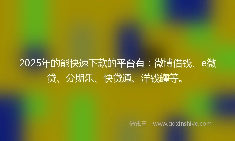 2025年的能快速下款的平台有：微博借钱、e微贷、分期乐、快贷通、洋钱罐等。