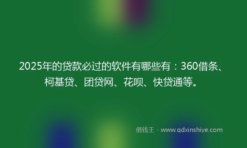 2025年的贷款必过的软件有哪些有：360借条、柯基贷、团贷网、花呗、快贷通等。