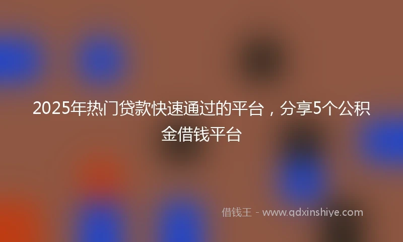 2025年热门贷款快速通过的平台，分享5个公积金借钱平台