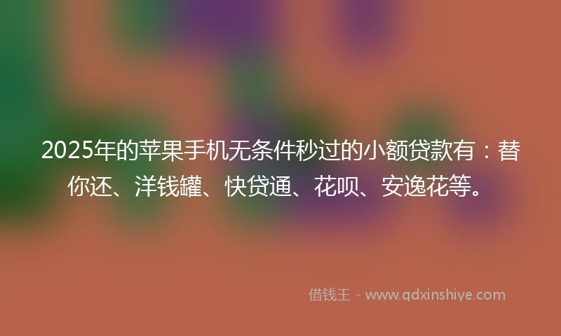 2025年的苹果手机无条件秒过的小额贷款有：替你还、洋钱罐、快贷通、花呗、安逸花等。