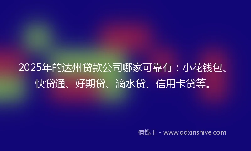 2025年的达州贷款公司哪家可靠有：小花钱包、快贷通、好期贷、滴水贷、信用卡贷等。