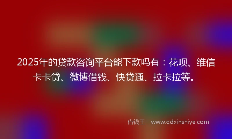 2025年的贷款咨询平台能下款吗有：花呗、维信卡卡贷、微博借钱、快贷通、拉卡拉等。