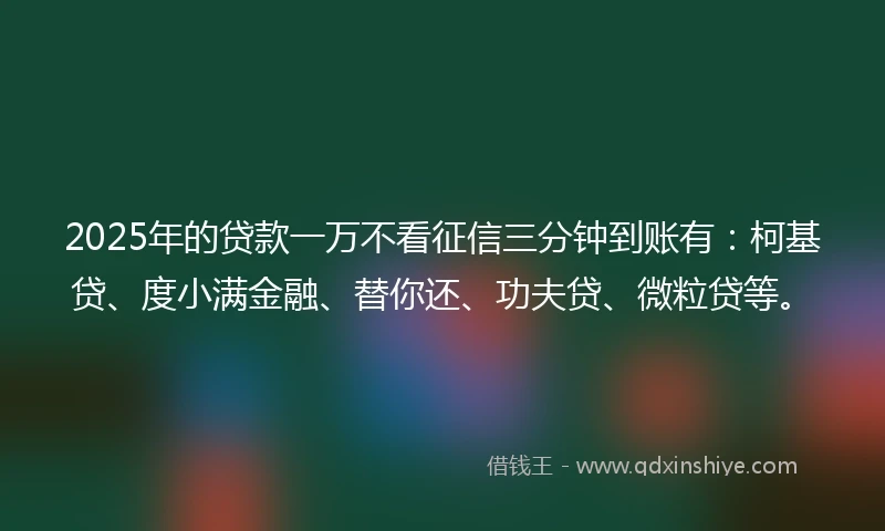 2025年的贷款一万不看征信三分钟到账有：柯基贷、度小满金融、替你还、功夫贷、微粒贷等。