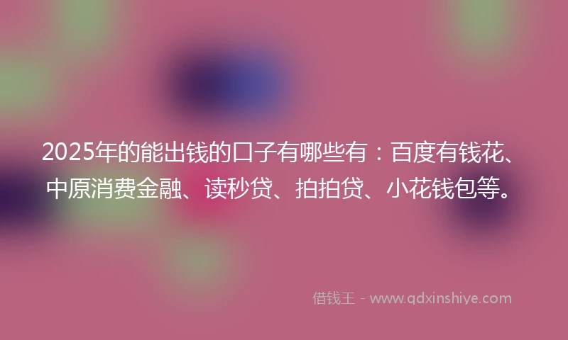 2025年的能出钱的口子有哪些有：百度有钱花、中原消费金融、读秒贷、拍拍贷、小花钱包等。