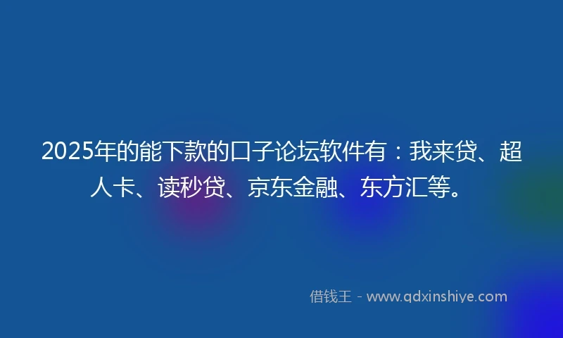 2025年的能下款的口子论坛软件有：我来贷、超人卡、读秒贷、京东金融、东方汇等。