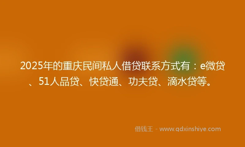 2025年的重庆民间私人借贷联系方式有：e微贷、51人品贷、快贷通、功夫贷、滴水贷等。