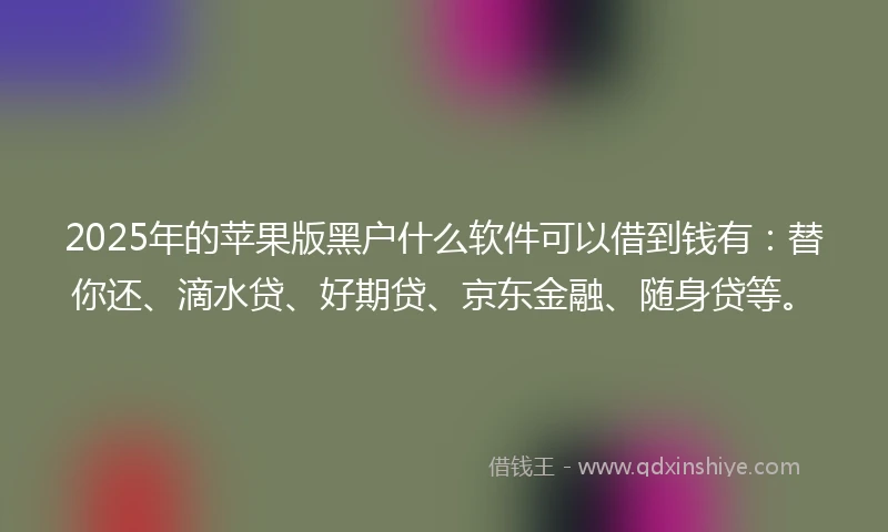 2025年的苹果版黑户什么软件可以借到钱有：替你还、滴水贷、好期贷、京东金融、随身贷等。