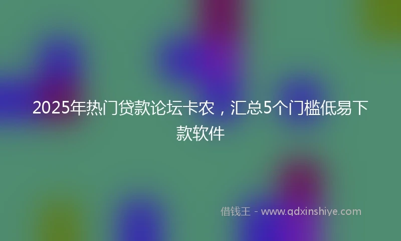 2025年热门贷款论坛卡农，汇总5个门槛低易下款软件