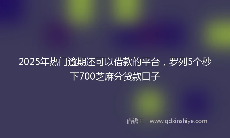 2025年热门逾期还可以借款的平台，罗列5个秒下700芝麻分贷款口子
