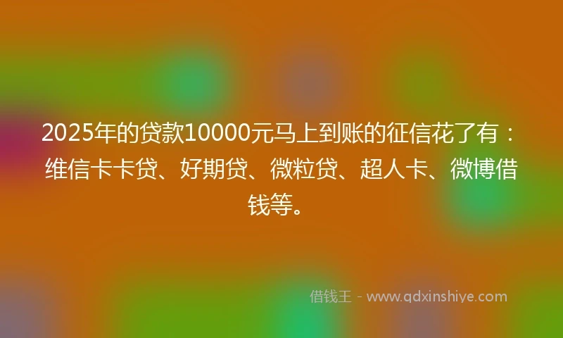2025年的贷款10000元马上到账的征信花了有：维信卡卡贷、好期贷、微粒贷、超人卡、微博借钱等。