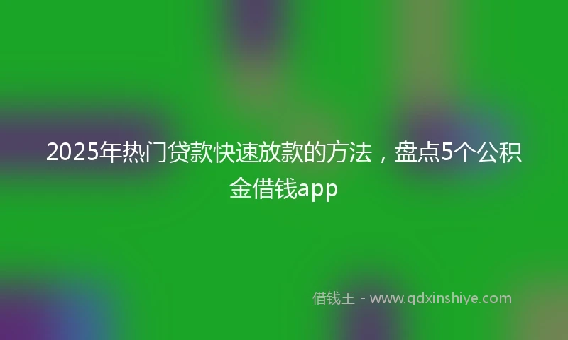 2025年热门贷款快速放款的方法，盘点5个公积金借钱app
