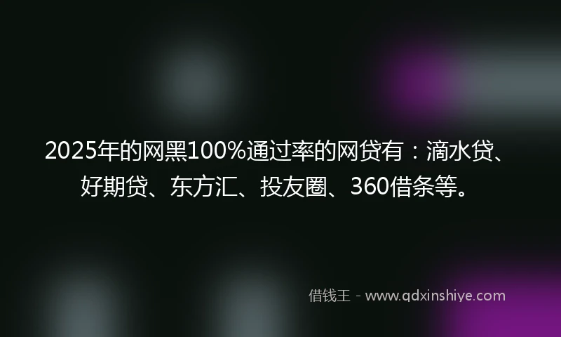 2025年的网黑100%通过率的网贷有：滴水贷、好期贷、东方汇、投友圈、360借条等。