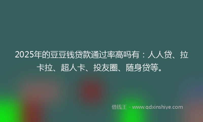2025年的豆豆钱贷款通过率高吗有：人人贷、拉卡拉、超人卡、投友圈、随身贷等。
