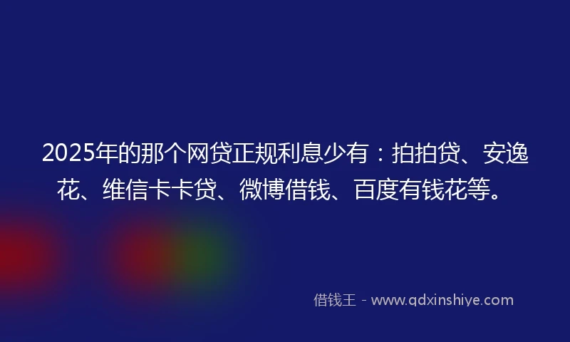 2025年的那个网贷正规利息少有：拍拍贷、安逸花、维信卡卡贷、微博借钱、百度有钱花等。