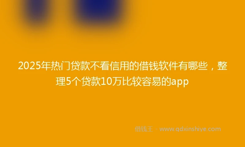2025年热门贷款不看信用的借钱软件有哪些，整理5个贷款10万比较容易的app