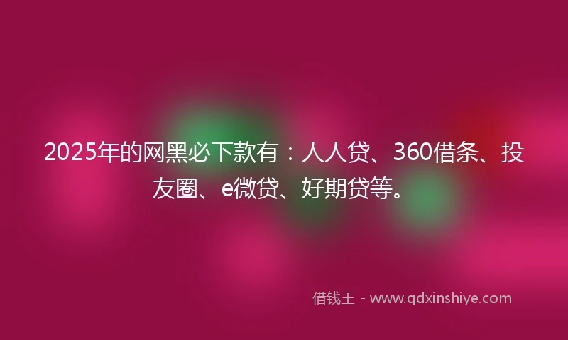 2025年的网黑必下款有：人人贷、360借条、投友圈、e微贷、好期贷等。