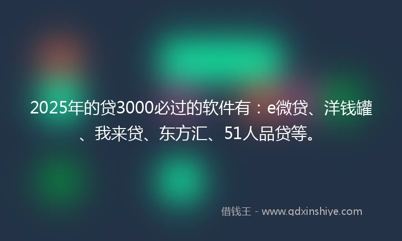 2025年的贷3000必过的软件有：e微贷、洋钱罐、我来贷、东方汇、51人品贷等。