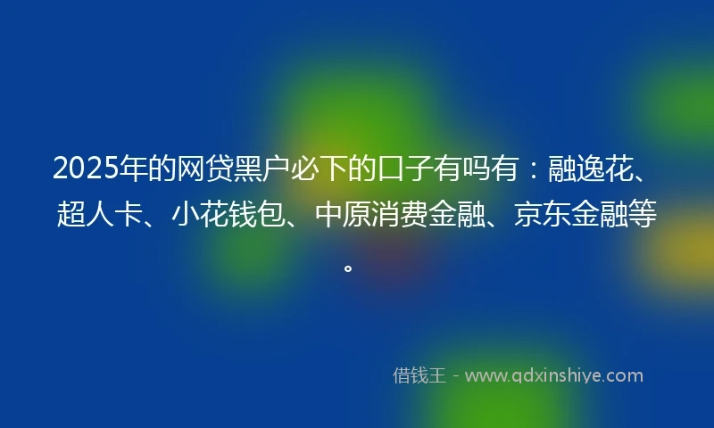 2025年的网贷黑户必下的口子有吗有：融逸花、超人卡、小花钱包、中原消费金融、京东金融等。