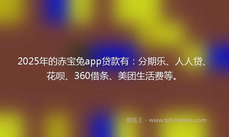 2025年的赤宝兔app贷款有：分期乐、人人贷、花呗、360借条、美团生活费等。