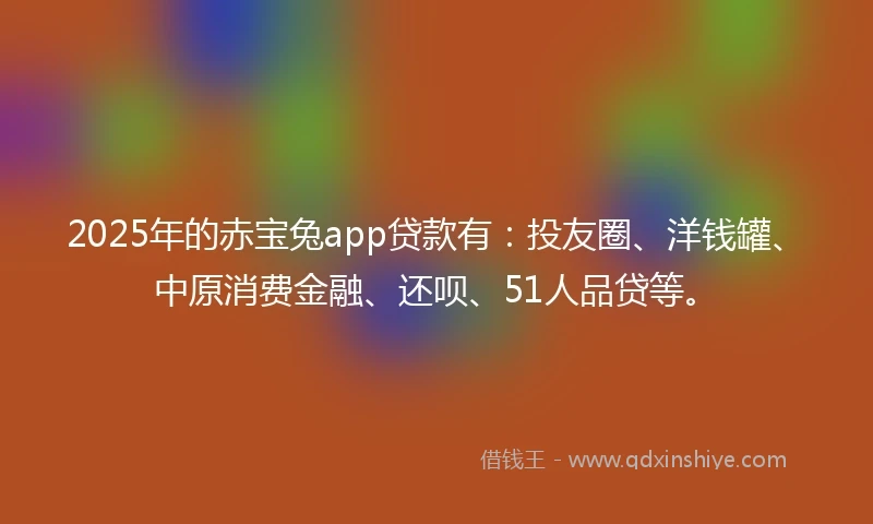 2025年的赤宝兔app贷款有：投友圈、洋钱罐、中原消费金融、还呗、51人品贷等。