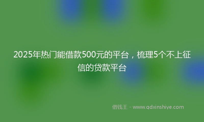 2025年热门能借款500元的平台，梳理5个不上征信的贷款平台