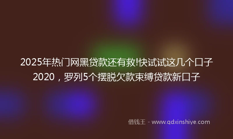 2025年热门网黑贷款还有救!快试试这几个口子2020，罗列5个摆脱欠款束缚贷款新口子