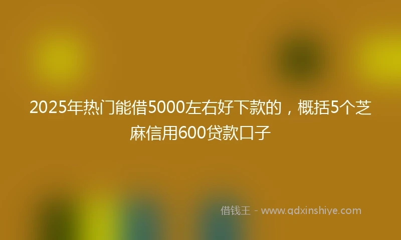 2025年热门能借5000左右好下款的，概括5个芝麻信用600贷款口子