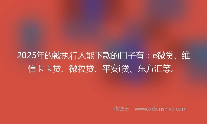 2025年的被执行人能下款的口子有：e微贷、维信卡卡贷、微粒贷、平安i贷、东方汇等。