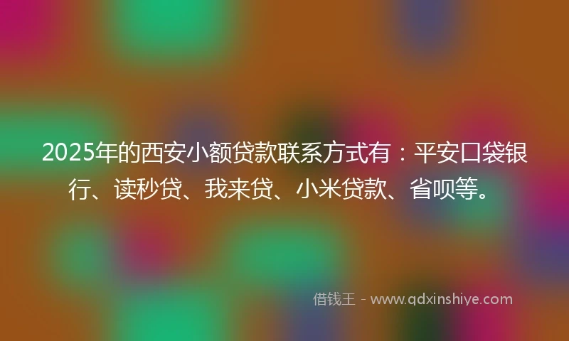2025年的西安小额贷款联系方式有:平安口袋银行、读秒贷、我来贷、小米贷款、省呗等。