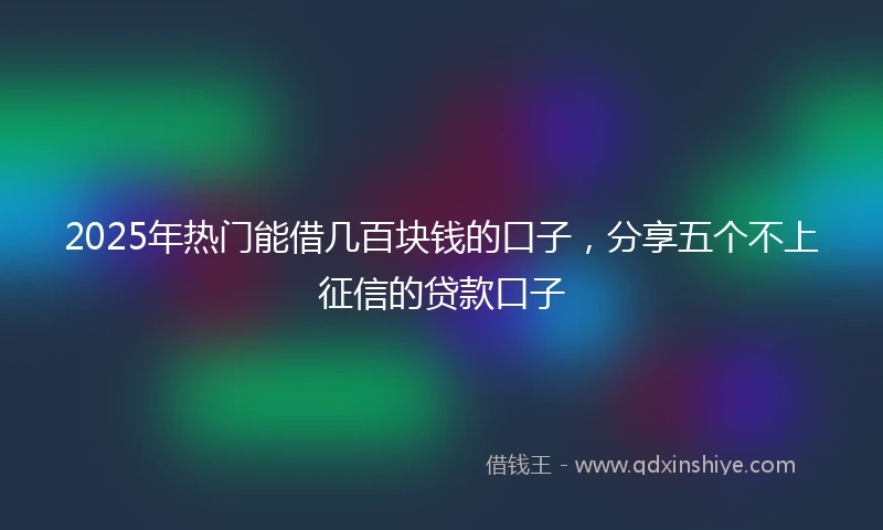 2025年热门能借几百块钱的口子，分享五个不上征信的贷款口子