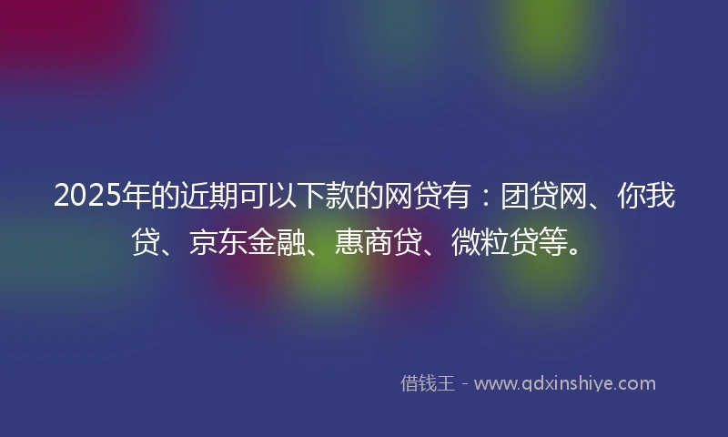 2025年的近期可以下款的网贷有：团贷网、你我贷、京东金融、惠商贷、微粒贷等。