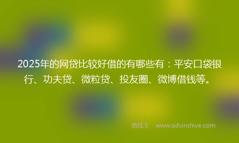 2025年的网贷比较好借的有哪些有：平安口袋银行、功夫贷、微粒贷、投友圈、微博借钱等。