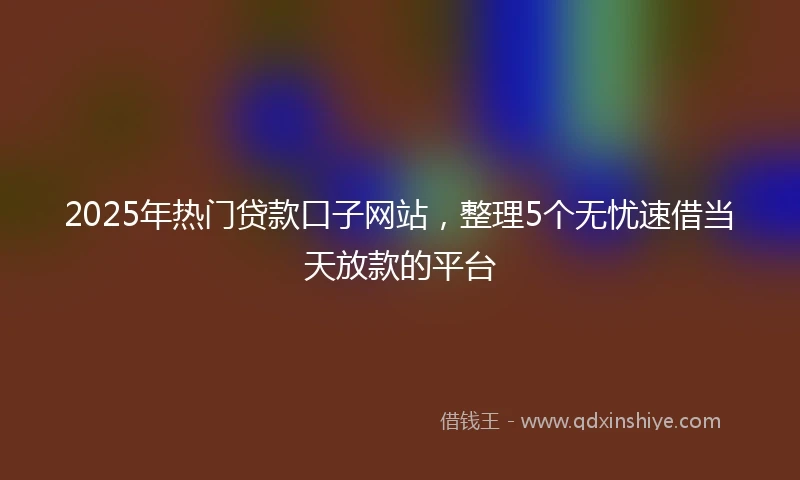 2025年热门贷款口子网站,整理5个无忧速借当天放款的平台